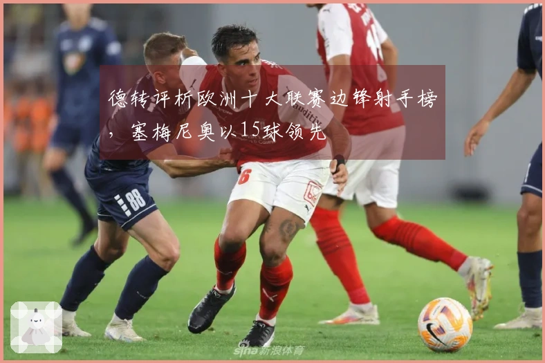 德转评析欧洲十大联赛边锋射手榜，塞梅尼奥以15球领先