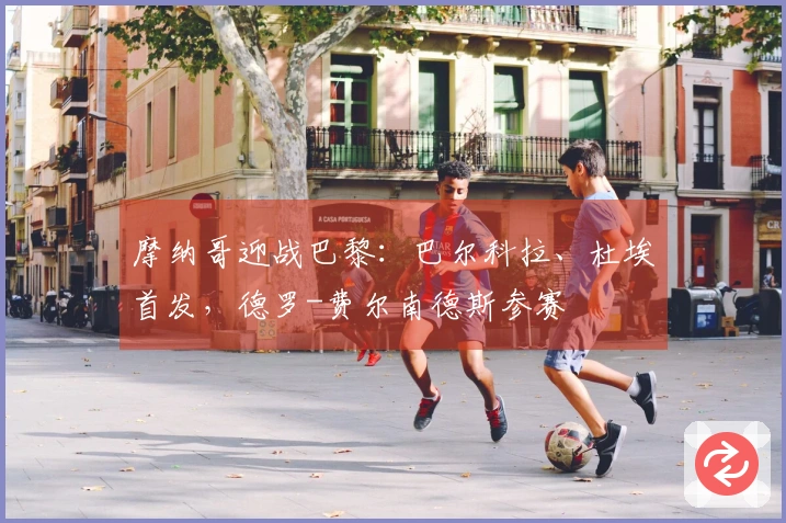 摩纳哥迎战巴黎：巴尔科拉、杜埃首发，德罗-费尔南德斯参赛