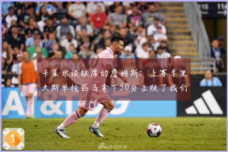 卡莱尔谈缺席的詹姆斯：上赛季里夫斯单枪匹马拿下50分击败了我们