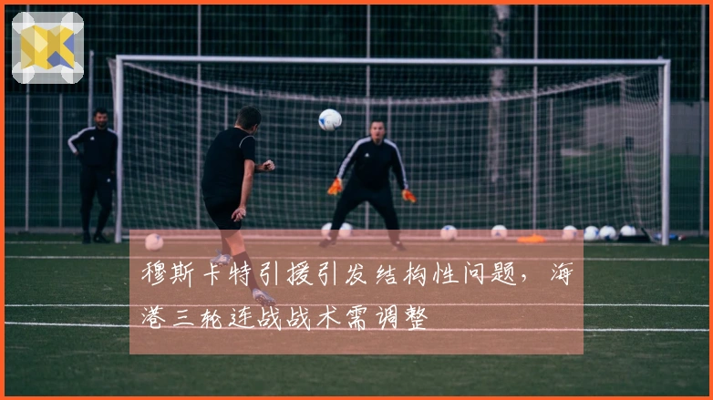 穆斯卡特引援引发结构性问题，海港三轮连战战术需调整