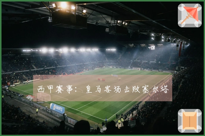 西甲赛事：皇马客场击败塞尔塔