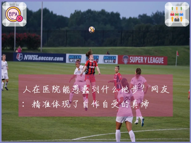 人在医院能愚蠢到什么地步？网友：精准体现了自作自受的真谛