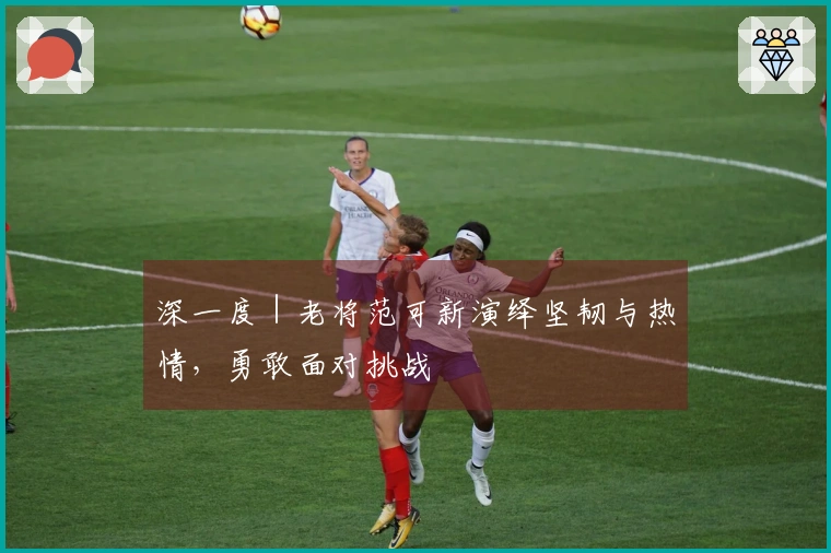 深一度｜老将范可新演绎坚韧与热情，勇敢面对挑战