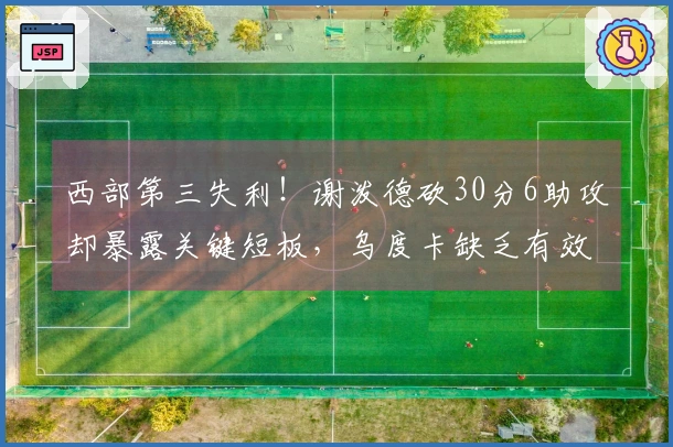 西部第三失利！谢泼德砍30分6助攻却暴露关键短板，乌度卡缺乏有效人选