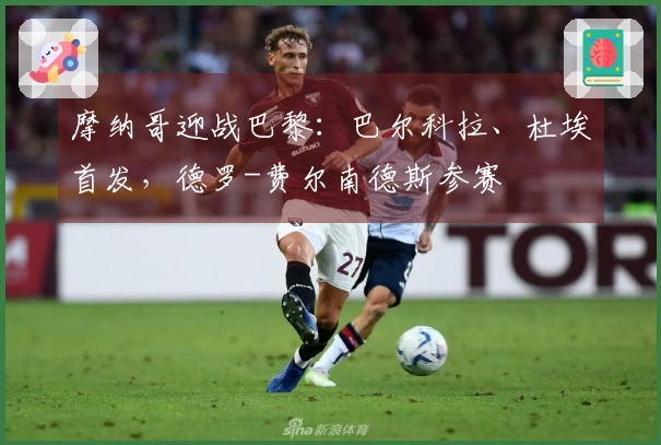 摩纳哥迎战巴黎：巴尔科拉、杜埃首发，德罗-费尔南德斯参赛