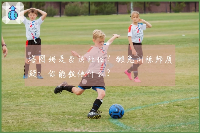 塔图姆是否该让位？獭兔训练师质疑：你能教他什么？