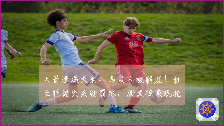 火箭遭遇失利，乌度卡被解雇！杜兰特错失关键罚球，谢泼德表现抢眼