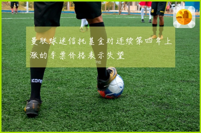 曼联球迷信托基金对连续第四年上涨的季票价格表示失望