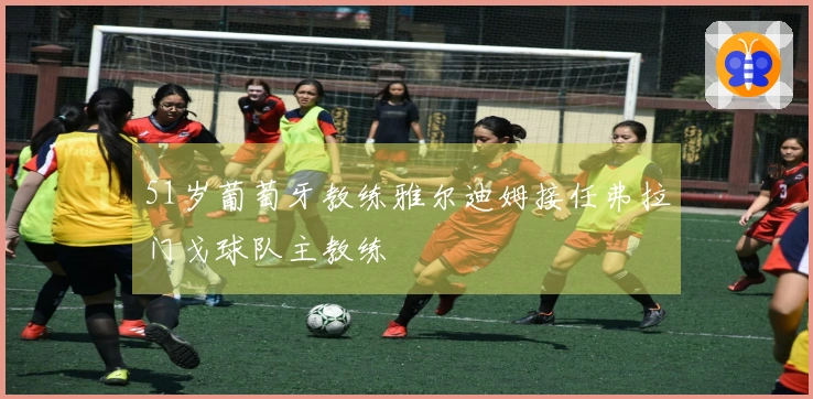 51岁葡萄牙教练雅尔迪姆接任弗拉门戈球队主教练