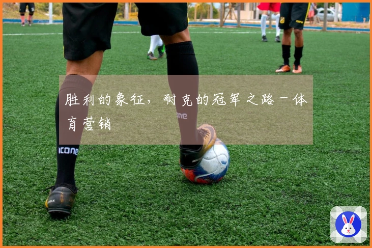 胜利的象征，耐克的冠军之路 - 体育营销