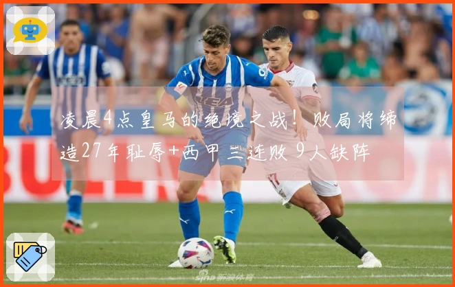 凌晨4点皇马的绝境之战！败局将缔造27年耻辱+西甲三连败 9人缺阵