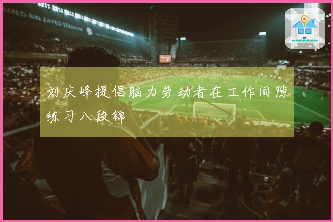 刘庆峰提倡脑力劳动者在工作间隙练习八段锦