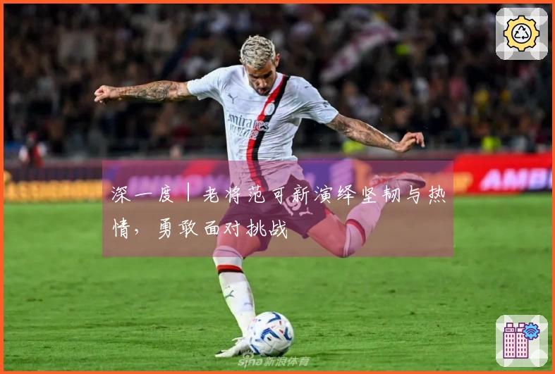 深一度｜老将范可新演绎坚韧与热情，勇敢面对挑战