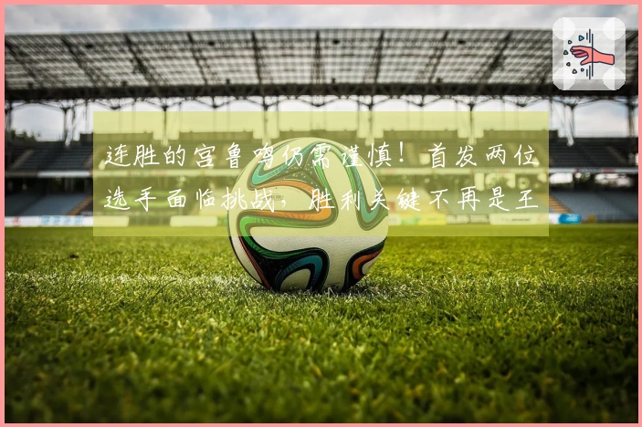连胜的宫鲁鸣仍需谨慎！首发两位选手面临挑战，胜利关键不再是王思雨