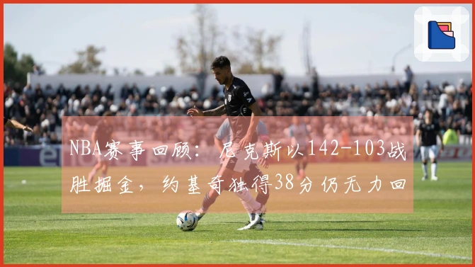 NBA赛事回顾：尼克斯以142-103战胜掘金，约基奇独得38分仍无力回天