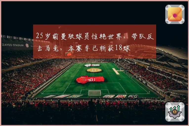 25岁前曼联球员惊艳世界，带队反击马竞，本赛季已斩获18球