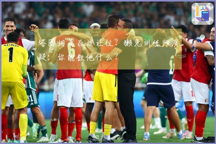 塔图姆是否该让位？獭兔训练师质疑：你能教他什么？