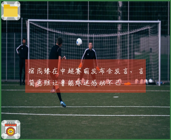 宿茂臻在中超赛前发布会发言，言简意赅让鲁能球迷感动不已