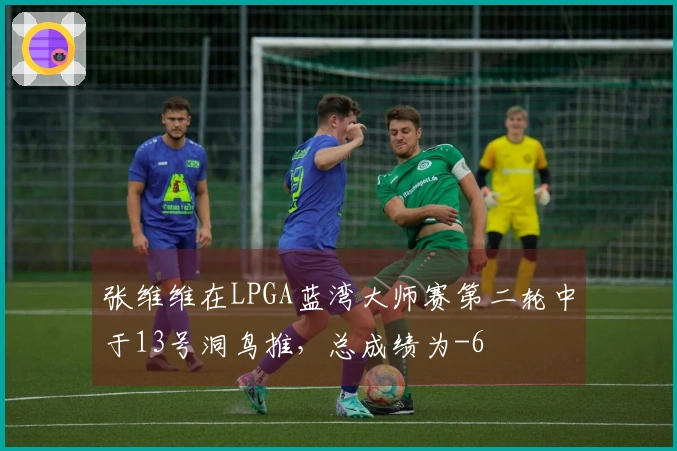 张维维在LPGA蓝湾大师赛第二轮中于13号洞鸟推，总成绩为-6