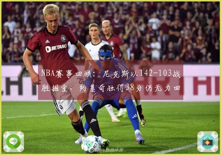 NBA赛事回顾：尼克斯以142-103战胜掘金，约基奇独得38分仍无力回天