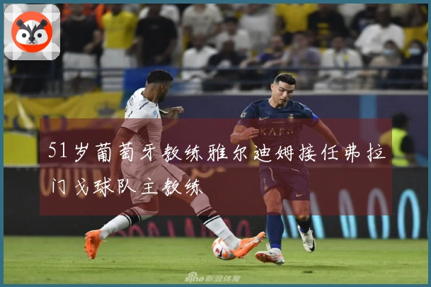 51岁葡萄牙教练雅尔迪姆接任弗拉门戈球队主教练